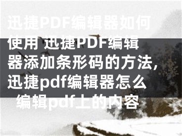 迅捷PDF編輯器如何使用 迅捷PDF編輯器添加條形碼的方法,迅捷pdf編輯器怎么編輯pdf上的內(nèi)容