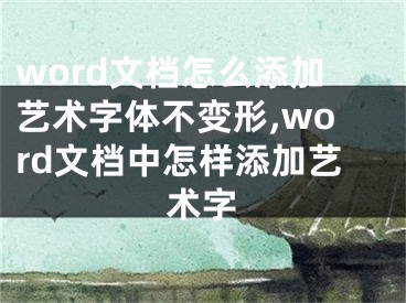 word文檔怎么添加藝術(shù)字體不變形,word文檔中怎樣添加藝術(shù)字