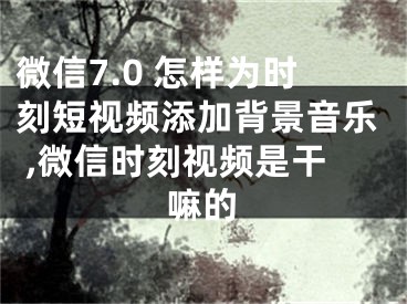 微信7.0 怎樣為時(shí)刻短視頻添加背景音樂(lè) ,微信時(shí)刻視頻是干嘛的