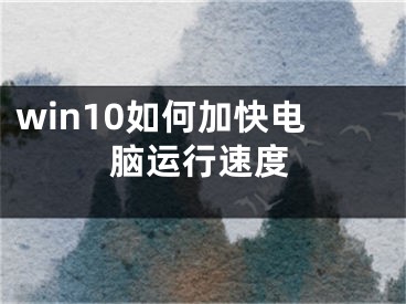 win10如何加快電腦運(yùn)行速度