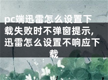 pc端迅雷怎么設(shè)置下載失敗時不彈窗提示,迅雷怎么設(shè)置不響應(yīng)下載