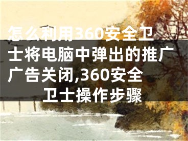 怎么利用360安全衛(wèi)士將電腦中彈出的推廣廣告關(guān)閉,360安全衛(wèi)士操作步驟