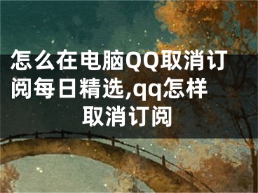 怎么在電腦QQ取消訂閱每日精選,qq怎樣取消訂閱