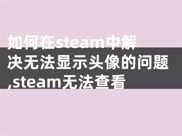 如何在steam中解決無法顯示頭像的問題,steam無法查看