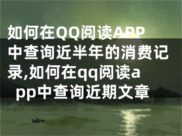 如何在QQ閱讀APP中查詢近半年的消費記錄,如何在qq閱讀app中查詢近期文章