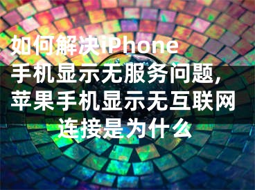 如何解決iPhone手機顯示無服務問題,蘋果手機顯示無互聯(lián)網(wǎng)連接是為什么