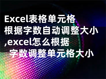 Excel表格單元格根據字數自動調整大小,excel怎么根據字數調整單元格大小