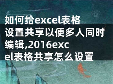 如何給excel表格設(shè)置共享以便多人同時(shí)編輯,2016excel表格共享怎么設(shè)置