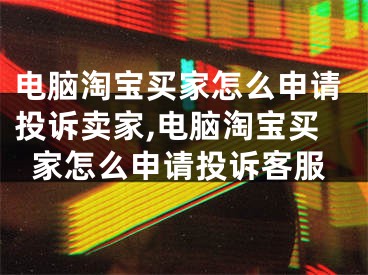 電腦淘寶買家怎么申請投訴賣家,電腦淘寶買家怎么申請投訴客服