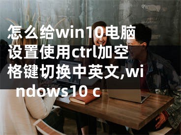 怎么給win10電腦設(shè)置使用ctrl加空格鍵切換中英文,windows10 c