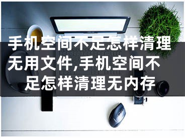 手機空間不足怎樣清理無用文件,手機空間不足怎樣清理無內(nèi)存