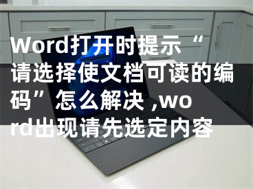 Word打開時(shí)提示“請(qǐng)選擇使文檔可讀的編碼”怎么解決 ,word出現(xiàn)請(qǐng)先選定內(nèi)容