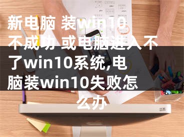 新電腦 裝win10不成功 或電腦進入不了win10系統(tǒng),電腦裝win10失敗怎么辦