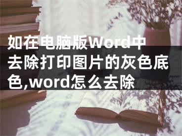 如在電腦版Word中去除打印圖片的灰色底色,word怎么去除