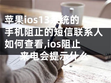 蘋果ios13系統(tǒng)的手機(jī)阻止的短信聯(lián)系人如何查看,ios阻止來電會(huì)提示什么