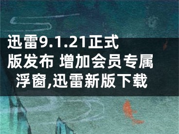 迅雷9.1.21正式版發(fā)布 增加會(huì)員專屬浮窗,迅雷新版下載