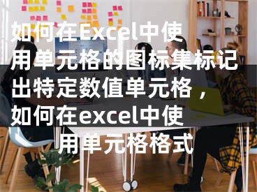 如何在Excel中使用單元格的圖標集標記出特定數(shù)值單元格 ,如何在excel中使用單元格格式