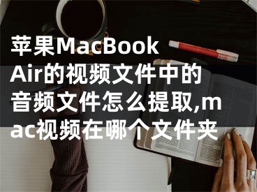 蘋果MacBook Air的視頻文件中的音頻文件怎么提取,mac視頻在哪個(gè)文件夾