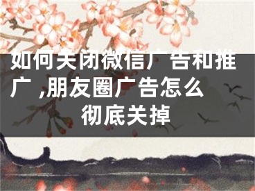 如何關(guān)閉微信廣告和推廣 ,朋友圈廣告怎么徹底關(guān)掉