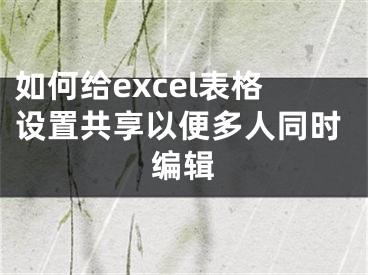 如何給excel表格設(shè)置共享以便多人同時(shí)編輯