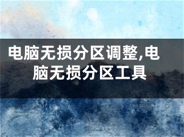 電腦無損分區(qū)調(diào)整,電腦無損分區(qū)工具