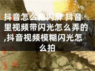 抖音怎么拍閃屏 抖音里視頻帶閃光怎么弄的,抖音視頻模糊閃光怎么拍