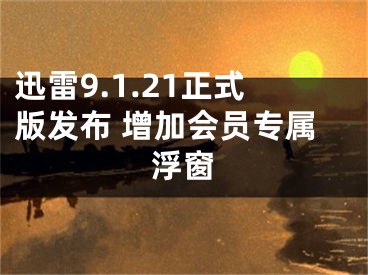 迅雷9.1.21正式版發(fā)布 增加會(huì)員專屬浮窗