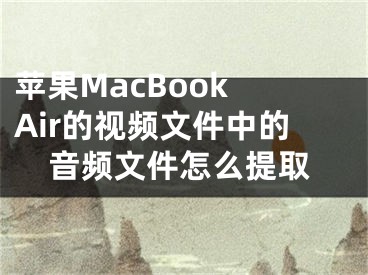 蘋果MacBook Air的視頻文件中的音頻文件怎么提取