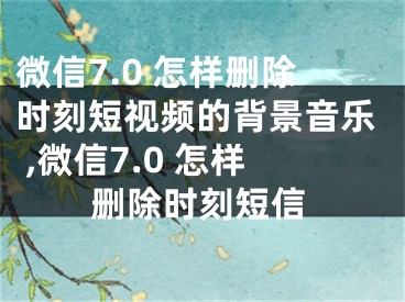 微信7.0 怎樣刪除時(shí)刻短視頻的背景音樂 ,微信7.0 怎樣刪除時(shí)刻短信