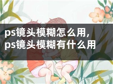 ps鏡頭模糊怎么用,ps鏡頭模糊有什么用