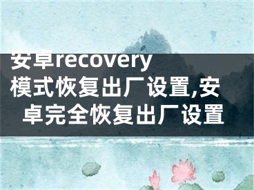 安卓recovery模式恢復(fù)出廠設(shè)置,安卓完全恢復(fù)出廠設(shè)置