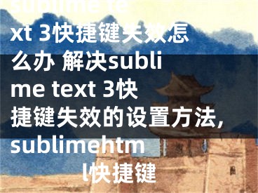 sublime text 3快捷鍵失效怎么辦 解決sublime text 3快捷鍵失效的設(shè)置方法,sublimehtml快捷鍵