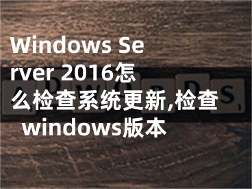 Windows Server 2016怎么檢查系統(tǒng)更新,檢查windows版本