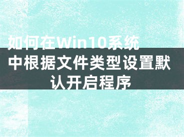 如何在Win10系統(tǒng)中根據(jù)文件類型設(shè)置默認(rèn)開啟程序