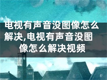 電視有聲音沒圖像怎么解決,電視有聲音沒圖像怎么解決視頻