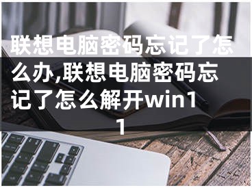 聯(lián)想電腦密碼忘記了怎么辦,聯(lián)想電腦密碼忘記了怎么解開win11