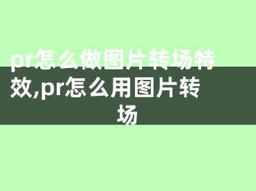 pr怎么做圖片轉(zhuǎn)場特效,pr怎么用圖片轉(zhuǎn)場