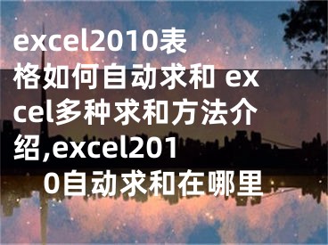 excel2010表格如何自動求和 excel多種求和方法介紹,excel2010自動求和在哪里