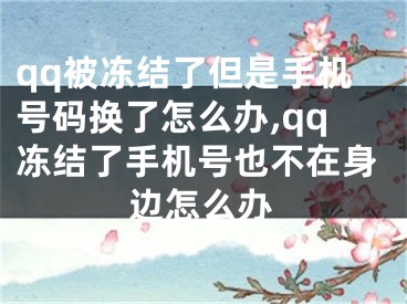 qq被凍結(jié)了但是手機(jī)號(hào)碼換了怎么辦,qq凍結(jié)了手機(jī)號(hào)也不在身邊怎么辦