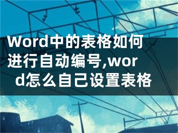 Word中的表格如何進(jìn)行自動(dòng)編號(hào),word怎么自己設(shè)置表格