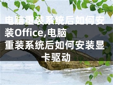 電腦重裝系統(tǒng)后如何安裝Office,電腦重裝系統(tǒng)后如何安裝顯卡驅(qū)動