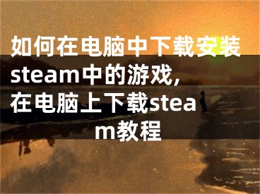 如何在電腦中下載安裝steam中的游戲,在電腦上下載steam教程