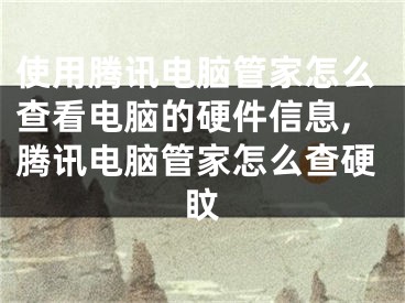 使用騰訊電腦管家怎么查看電腦的硬件信息,騰訊電腦管家怎么查硬盿