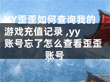 YY歪歪如何查詢我的游戲充值記錄 ,yy賬號忘了怎么查看歪歪賬號