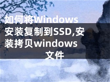 如何將Windows安裝復制到SSD,安裝拷貝windows文件