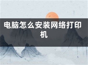 電腦怎么安裝網(wǎng)絡(luò)打印機(jī)