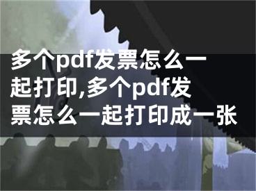 多個(gè)pdf發(fā)票怎么一起打印,多個(gè)pdf發(fā)票怎么一起打印成一張