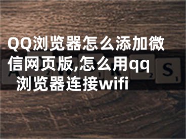 QQ瀏覽器怎么添加微信網(wǎng)頁版,怎么用qq瀏覽器連接wifi