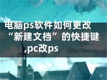 電腦ps軟件如何更改“新建文檔”的快捷鍵,pc改ps