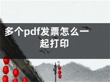 多個pdf發(fā)票怎么一起打印